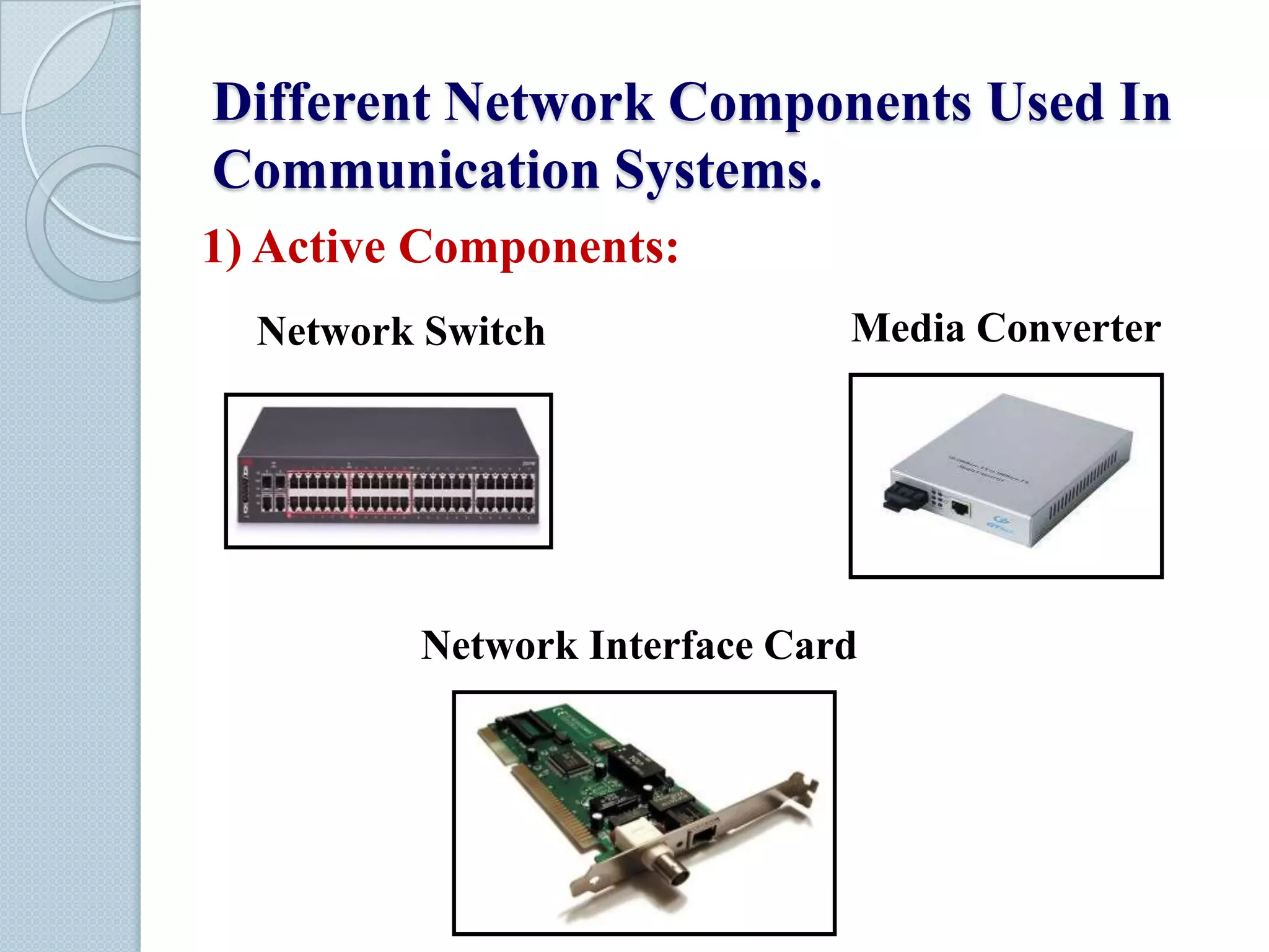 Different Network Components Used In
Communication Systems.
1) Active Components:
Network Switch

Media Converter

Network Interface Card

 