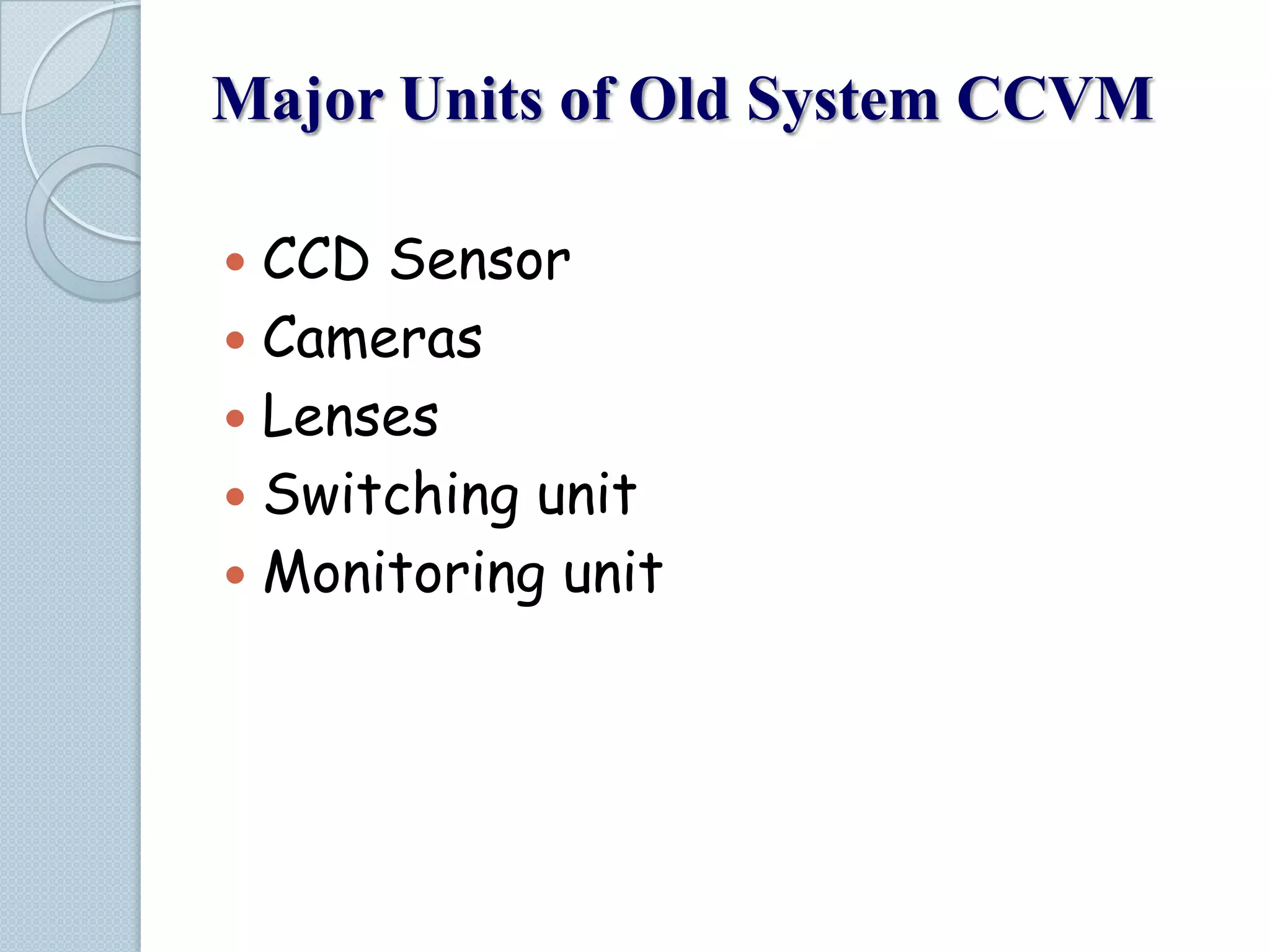Major Units of Old System CCVM
CCD Sensor
 Cameras
 Lenses
 Switching unit
 Monitoring unit


 