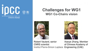 SEVENTH ASSESSMENT CYCLE
Working Group I – The Physical Science Basis
Challenges for WG1
WG1 Co-Chairs vision
Robert Vautard, senior
CNRS scientist
Institut Pierre-Simon Laplace
Xiaoye Zhang, Member
of Chinese Academy of
Engineering (CAE)
 