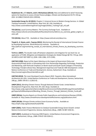 Final Draft Chapter 16 IPCC WGIII AR5 
Stadelmann M., J.T. Roberts, and A. Michaelowa (2011b). New and additional to what? Assessing 
options for baselines to assess climate finance pledges, Climate and Development 3 175–192 pp. 
(DOI: 10.1080/17565529.2011.599550). 
Sustainable Energy for All (2013). Chapter 2: Universal Access to Modern Energy Services. In: Global 
Tracking Framework. United Nations, New York, NY, USA. Available at: 
http://www.sustainableenergyforall.org/images/Global_Tracking/7‐gtf_ch2.pdf. 
TCX (2013a). Local Currency Matters. The Currency Exchange Fund. . Available at: 
https://www.tcxfund.com/sites/default/files/attachments/160113_tcx_overview_global_english_m 
aster.pdf. 
TCX (2013b). About TCX. . Available at: https://www.tcxfund.com/about‐tcx. 
Tirpak D., K. Stasio, and L. Tawney (2012). Monitoring the Receipt of International CLimate Finance 
by Developing Countries. World Resources Institute. . Available at: 
http://pdf.wri.org/monitoring_receipt_of_international_climate_finance_by_developing_countries. 
pdf. 
Tol R.S.J. (2007). The double trade‐off between adaptation and mitigation for sea level rise: an 
application of FUND, Mitigation and Adaptation Strategies for Global Change 12 741–753 pp. (DOI: 
10.1007/s11027‐007‐9097‐2), (ISSN: 1381‐2386, 1573‐1596). 
UNCTAD (1998). Report of the Expert Meeting on the Impact of Government Policy and 
Government/Private Action in Stimulating Inter‐Firm Partnerships Regarding Technology, Production 
and Marketing, with Particular Emphasis on North–South and South–South Linkages in Promoting 
Technology Transfers (Know‐How, Management Expertise) and Trade for SME Development. United 
Nations Conference on Trade and Development, Geneva, Switzerland. 19 pp. Available at: 
http://unctad.org/en/Docs/c3em4d3.en.pdf. 
UNCTAD (2010). The Least Developed Country Report 2010. Towards a New International 
Architecture for LDCs. United Nations Conference on Trade and Development, Geneva, Switzerland, 
298 pp., (ISBN: 978‐92‐1‐112813‐0). . 
UNDP (2011). Blending Climate Finance Through National Climate Funds. United Nations 
Development Programme, New York, NY, USA. 64 pp. Available at: 
http://www.undp.org/content/dam/undp/library/Environment%20and%20Energy/Climate%20Chan 
ge/Capacity%20Development/Blending_Climate_Finance_Through_National_Climate_Funds.pdf. 
UNDP (2013a). Country Reports on Climate Public Expenditures and Institutional Reviews (CPEIR). . 
Available at: http://www.climatefinance‐developmenteffectiveness.org/publications.html. 
UNDP (2013b). Ethiopia Climate resilient Green Economy Facility. . Available at: 
http://mptf.undp.org/factsheet/fund/3ET00. 
UNEP (2005). Public Finance Mechanism to Catalyze Sustainable Energy Sector Growth. United 
Nations Environment Programme, Geneva, Switzerland, 68 pp., (ISBN: 92‐807‐2592‐0). . 
UNEP (2007). Guidebook to Financing CDM Projects. United Nations Environment Programme, 
Geneva, Switzerland, 104 pp., (ISBN: 978‐87‐550‐3594‐2). . 
57 of 61 
 