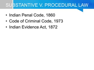 SUBSTANTIVE V. PROCEDURAL LAW
• Indian Penal Code, 1860
• Code of Criminal Code, 1973
• Indian Evidence Act, 1872
 