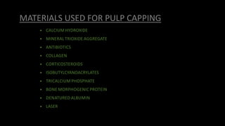 MATERIALS USED FOR PULP CAPPING
• CALCIUM HYDROXIDE
• MINERAL TRIOXIDE AGGREGATE
• ANTIBIOTICS
• COLLAGEN
• CORTICOSTEROIDS
• ISOBUTYLCYANOACRYLATES
• TRICALCIUM PHOSPHATE
• BONE MORPHOGENIC PROTEIN
• DENATURED ALBUMIN
• LASER
 