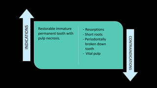 Restorable immature
permanent tooth with
pulp necrosis.
- Resorptions
- Short roots
- Periodontally
broken down
tooth
- Vital pulp
INDICATIONS
CONTRAINDICATIONS
 