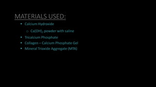 MATERIALS USED:
 Calcium Hydroxide
o Ca(OH)2 powder with saline
 Tricalcium Phosphate
 Collagen – Calcium Phosphate Gel
 Mineral Trioxide Aggregate (MTA)
 