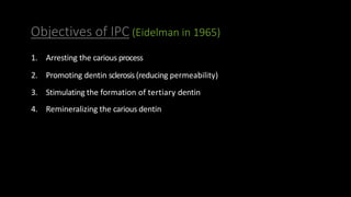 Objectives of IPC (Eidelman in 1965)
1. Arresting the carious process
2. Promoting dentin sclerosis (reducing permeability)
3. Stimulating the formation of tertiary dentin
4. Remineralizing the carious dentin
 