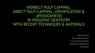 INDIRECT PULP CAPPING,
DIRECT PULP CAPPING, APEXIFICATION &
APEXOGENESIS
IN PEDIATRIC DENTISTRY
WITH RECENT TECHNIQUES & MATERIALS
PRESENTED BY:
DR. RUCHIKA BAGARIA
1ST YEAR POSTGRADUATE
PEDIATRIC & PREVENTIVE
DENTISTRY
 