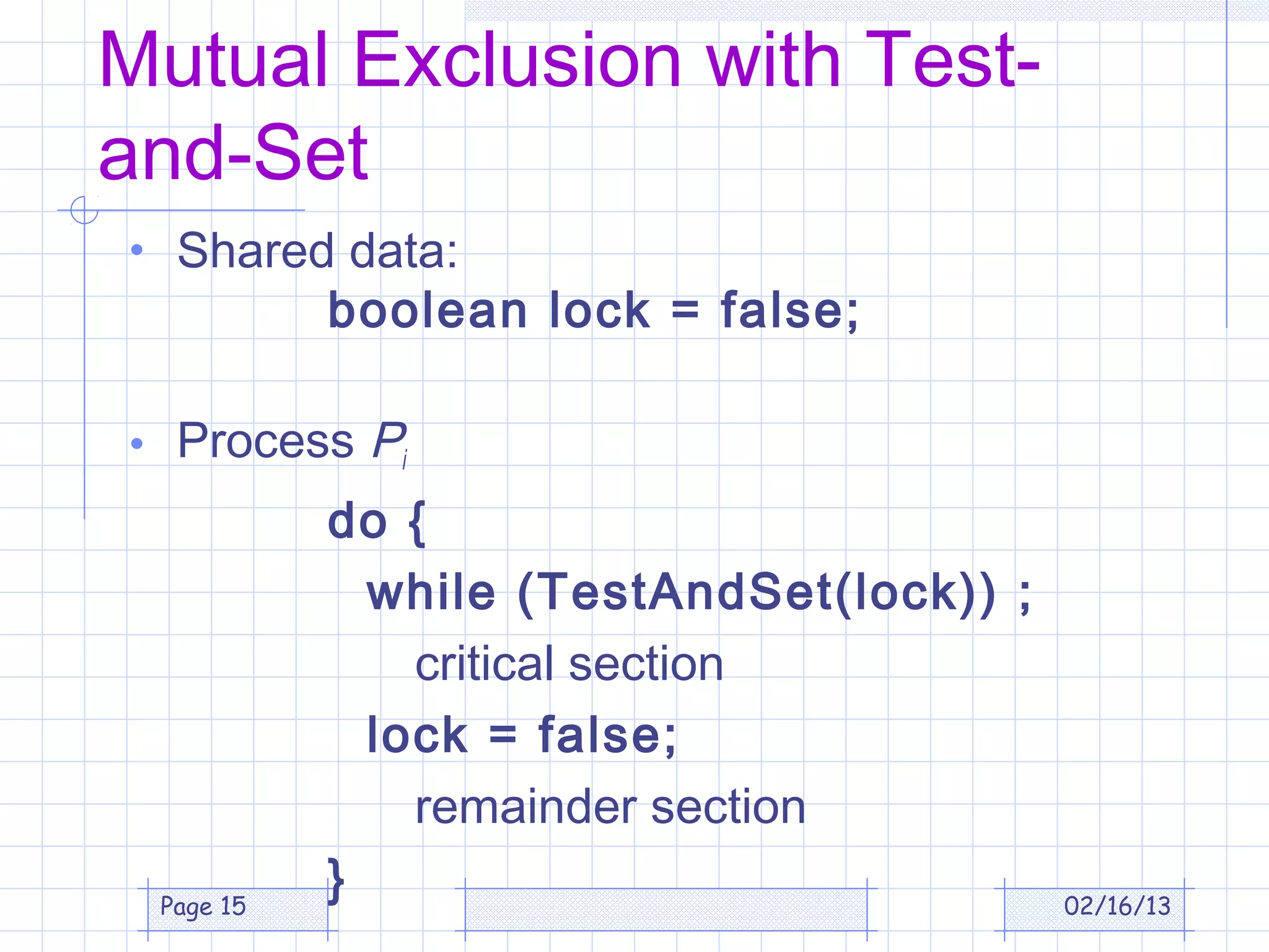 Mutual Exclusion with Test-
and-Set
• Shared data:
           boolean lock = false;

• Process Pi
           do {
             while (TestAndSet(lock)) ;
               critical section
             lock = false;
               remainder section
 Page 15
           }                              02/16/13
 