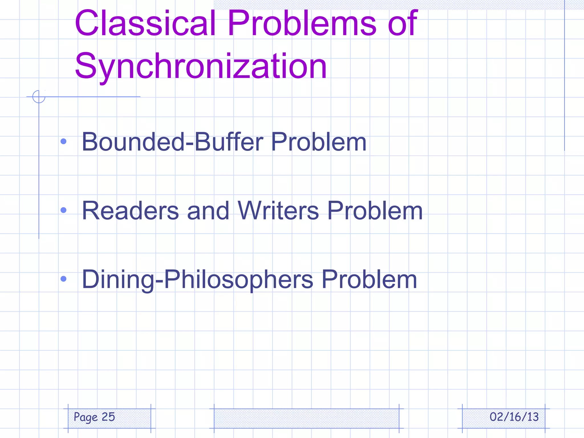 Classical Problems of
 Synchronization

• Bounded-Buffer Problem

• Readers and Writers Problem

• Dining-Philosophers Problem




 Page 25                        02/16/13
 
