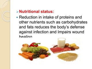 Nutritional status:
 Reduction in intake of proteins and
other nutrients such as carbohydrates
and fats reduces the body’s defense
against infection and Impairs wound
healing.
 
