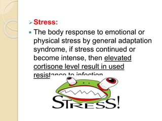Stress:
 The body response to emotional or
physical stress by general adaptation
syndrome, if stress continued or
become intense, then elevated
cortisone level result in used
resistance to infection.
 
