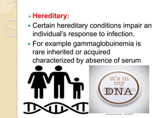 Hereditary:
 Certain hereditary conditions impair an
individual’s response to infection.
 For example gammaglobuinemia is
rare inherited or acquired
characterized by absence of serum
antibodies.
 