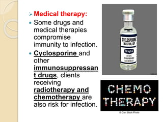 Medical therapy:
 Some drugs and
medical therapies
compromise
immunity to infection.
 Cyclosporine and
other
immunosuppressan
t drugs, clients
receiving
radiotherapy and
chemotherapy are
also risk for infection.
 