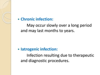  Chronic infection:
May occur slowly over a long period
and may last months to years.
 Iatrogenic infection:
Infection resulting due to therapeutic
and diagnostic procedures.
 