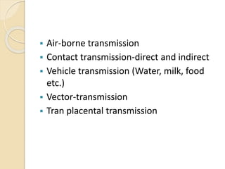  Air-borne transmission
 Contact transmission-direct and indirect
 Vehicle transmission (Water, milk, food
etc.)
 Vector-transmission
 Tran placental transmission
 