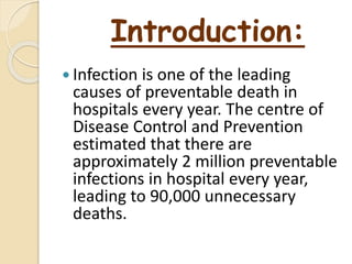 Introduction:
 Infection is one of the leading
causes of preventable death in
hospitals every year. The centre of
Disease Control and Prevention
estimated that there are
approximately 2 million preventable
infections in hospital every year,
leading to 90,000 unnecessary
deaths.
 