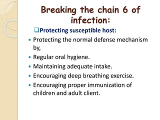 Breaking the chain 6 of
infection:
Protecting susceptible host:
 Protecting the normal defense mechanism
by,
 Regular oral hygiene.
 Maintaining adequate intake.
 Encouraging deep breathing exercise.
 Encouraging proper immunization of
children and adult client.
 