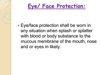 Eye/ Face Protection:
 Eye/face protection shall be worn in
any situation when splash or splatter
with blood or body substance to the
mucous membrane of the mouth, nose
and or eyes in likely.
 