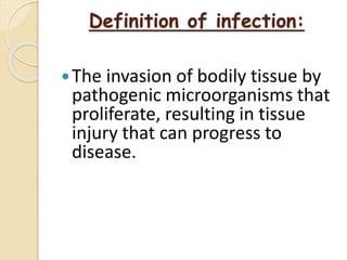 Definition of infection:
The invasion of bodily tissue by
pathogenic microorganisms that
proliferate, resulting in tissue
injury that can progress to
disease.
 