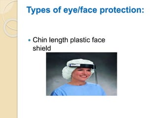 Types of eye/face protection:
 Chin length plastic face
shield
 