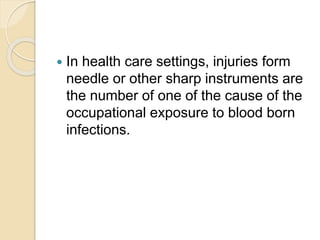  In health care settings, injuries form
needle or other sharp instruments are
the number of one of the cause of the
occupational exposure to blood born
infections.
 