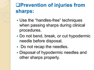 Prevention of injuries from
sharps:
 Use the “handles-free” techniques
when passing sharps during clinical
procedures.
 Do not bend, break, or cut hypodermic
needle before disposal.
 Do not recap the needles.
 Disposal of hypodermic needles and
other sharps properly.
 