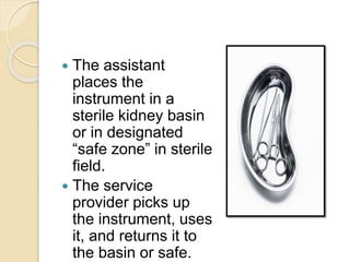  The assistant
places the
instrument in a
sterile kidney basin
or in designated
“safe zone” in sterile
field.
 The service
provider picks up
the instrument, uses
it, and returns it to
the basin or safe.
 