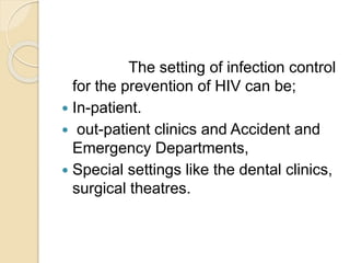 The setting of infection control
for the prevention of HIV can be;
 In-patient.
 out-patient clinics and Accident and
Emergency Departments,
 Special settings like the dental clinics,
surgical theatres.
 