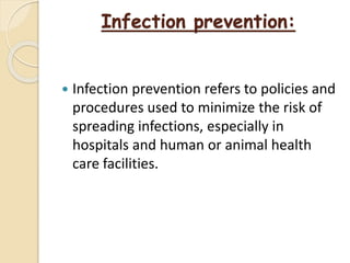 Infection prevention:
 Infection prevention refers to policies and
procedures used to minimize the risk of
spreading infections, especially in
hospitals and human or animal health
care facilities.
 