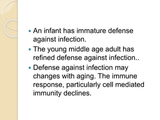  An infant has immature defense
against infection.
 The young middle age adult has
refined defense against infection..
 Defense against infection may
changes with aging. The immune
response, particularly cell mediated
immunity declines.
 