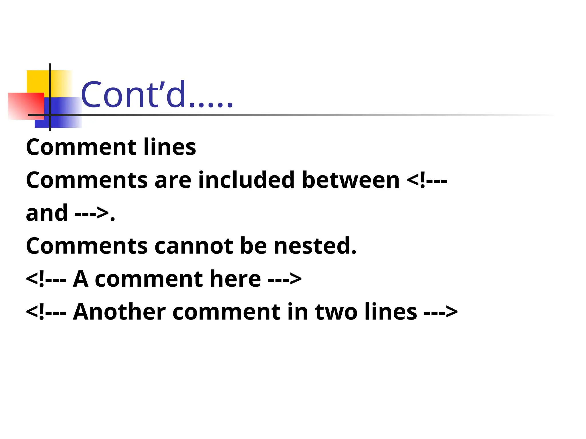 Cont’d…..
Comment lines
Comments are included between <!---
and --->.
Comments cannot be nested.
<!--- A comment here --->
<!--- Another comment in two lines --->
 