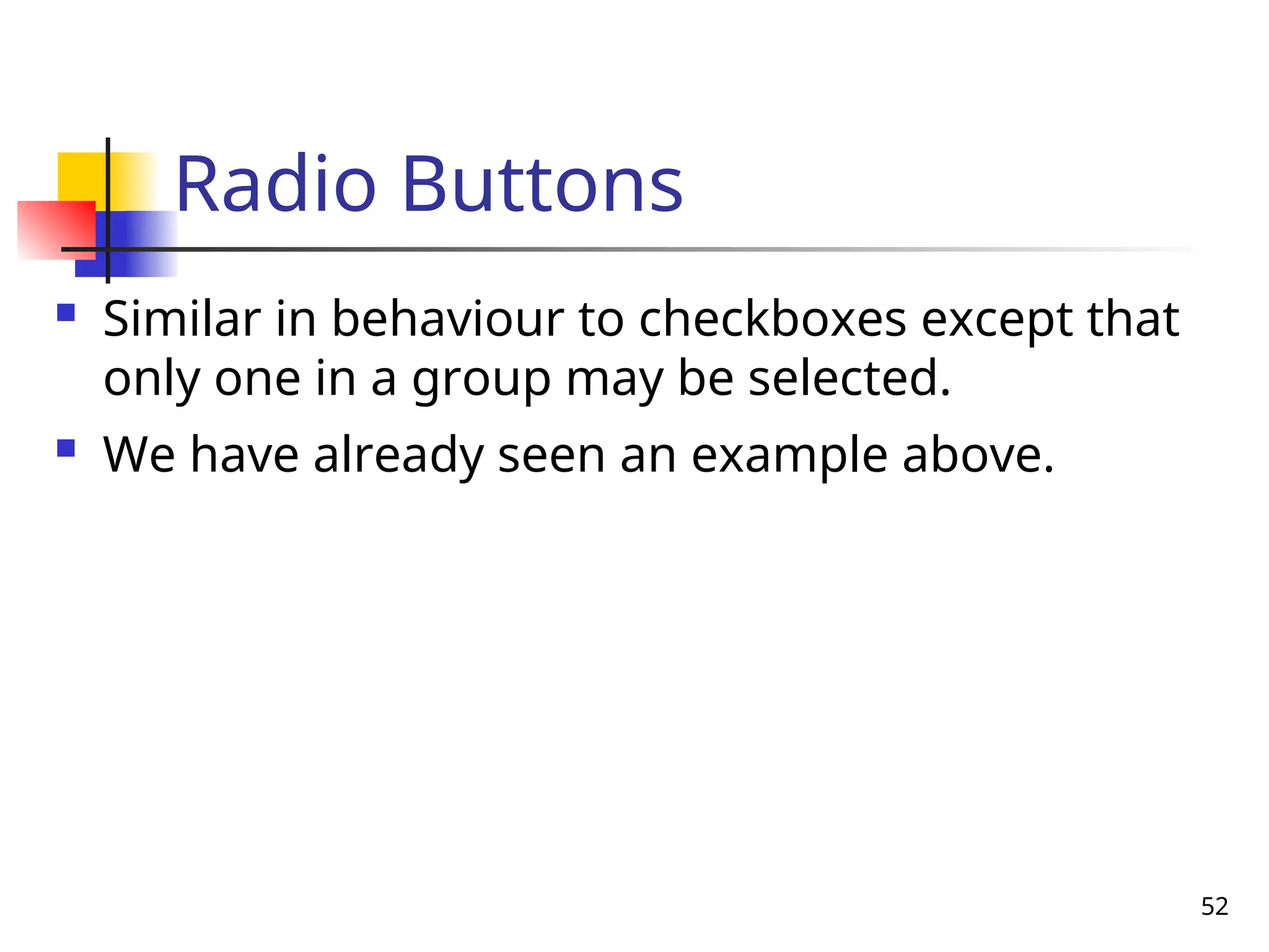 52
Radio Buttons
 Similar in behaviour to checkboxes except that
only one in a group may be selected.
 We have already seen an example above.
 