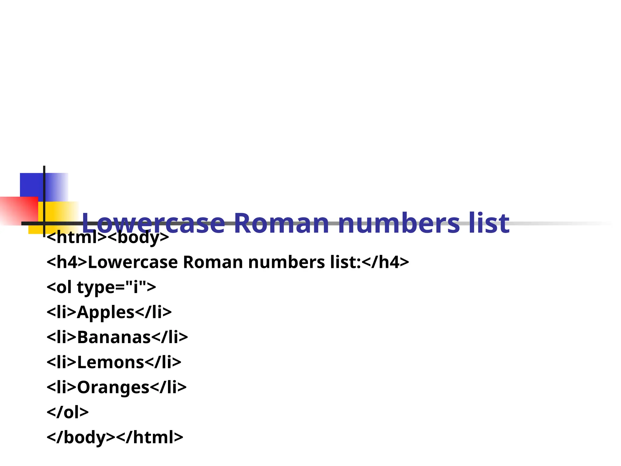 Lowercase Roman numbers list
<html><body>
<h4>Lowercase Roman numbers list:</h4>
<ol type="i">
<li>Apples</li>
<li>Bananas</li>
<li>Lemons</li>
<li>Oranges</li>
</ol>
</body></html>
 