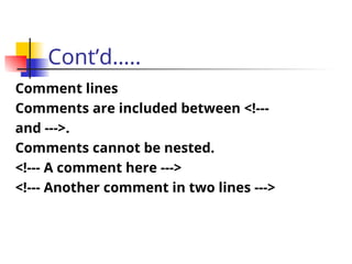 Cont’d…..
Comment lines
Comments are included between <!---
and --->.
Comments cannot be nested.
<!--- A comment here --->
<!--- Another comment in two lines --->
 
