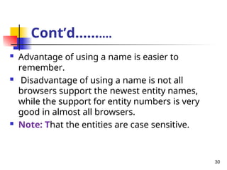 Cont’d……….
 Advantage of using a name is easier to
remember.
 Disadvantage of using a name is not all
browsers support the newest entity names,
while the support for entity numbers is very
good in almost all browsers.
 Note: That the entities are case sensitive.
30
 