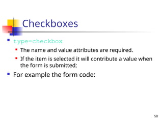 50
Checkboxes
 type=checkbox
 The name and value attributes are required.
 If the item is selected it will contribute a value when
the form is submitted;
 For example the form code:
 