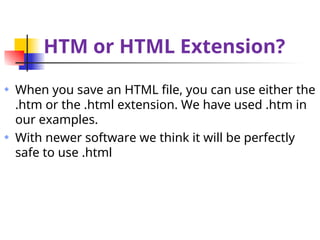 HTM or HTML Extension?
When you save an HTML file, you can use either the
.htm or the .html extension. We have used .htm in
our examples.
With newer software we think it will be perfectly
safe to use .html
 