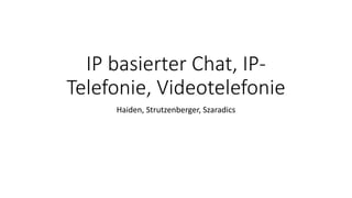 IP basierter Chat, IP-
Telefonie, Videotelefonie
Haiden, Strutzenberger, Szaradics
 