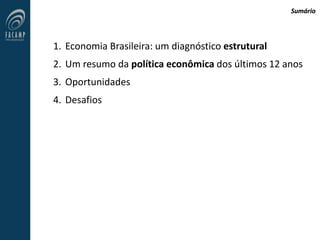 Sumário
1. Economia Brasileira: um diagnóstico estrutural
2. Um resumo da política econômica dos últimos 12 anos
3. Oportunidades
4. Desafios
 
