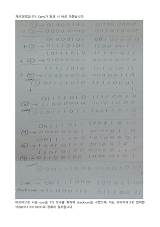 계산과정입니다. Carry가 발생 시 바로 더했습니다.
마지막으로 나온 sum을 1의 보수를 취하여 checksum을 구했으며, 이는 와이어샤크로 캡쳐한
11000111 01110011과 정확히 일치합니다.
 