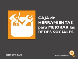 MAY2015 InnoverProMAY2015 InnoverPro
CAJA de
HERRAMIENTAS
para MEJORAR las
REDES SOCIALES
- Jacqueline Ruiz
 