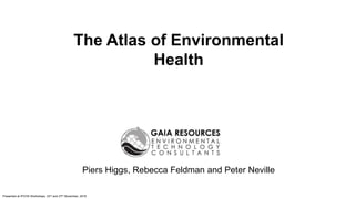 Presented at IPCHS Workshops, 23rd and 27th November, 2018
The Atlas of Environmental
Health
Piers Higgs, Rebecca Feldman and Peter Neville
 