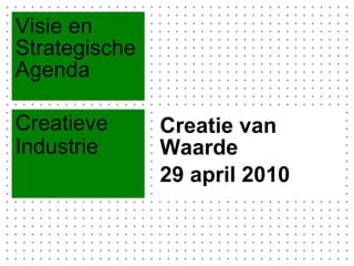 Creatie van Waarde  29 april 2010 Visie en Strategische Agenda Creatieve Industrie  