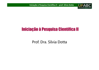 Iniciação à Pesquisa Científica II – prof. Sílvia Dotta
Iniciação à Pesquisa Científica II
Prof. Dra. Sílvia Dotta
 