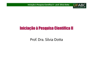 Iniciação à Pesquisa Científica II – prof. Sílvia Dotta
Iniciação à Pesquisa Científica II
Prof. Dra. Sílvia Dotta
 