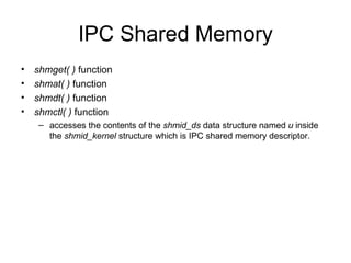 IPC Shared Memory shmget( )  function shmat( )  function shmdt( )  function shmctl( )  function   accesses the   contents of the  shmid_ds  data structure named  u  inside the  shmid_kernel  structure which is IPC shared memory descriptor. 