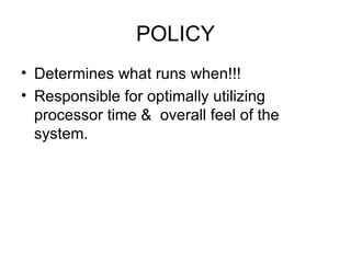 POLICY Determines what runs when!!! Responsible for optimally utilizing processor time &  overall feel of the system. 