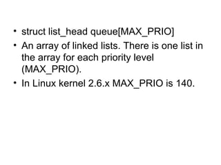 struct list_head queue[MAX_PRIO] An array of linked lists. There is one list in the array for each priority level (MAX_PRIO).  In Linux kernel 2.6.x MAX_PRIO is 140. 