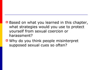  Based on what you learned in this chapter,
  what strategies would you use to protect
  yourself from sexual coercion or
  harassment?
 Why do you think people misinterpret
  supposed sexual cues so often?
 