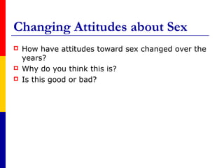 Changing Attitudes about Sex
   How have attitudes toward sex changed over the
    years?
   Why do you think this is?
   Is this good or bad?
 