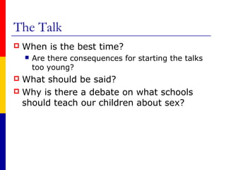 The Talk
   When is the best time?
       Are there consequences for starting the talks
        too young?
 What should be said?
 Why is there a debate on what schools
  should teach our children about sex?
 
